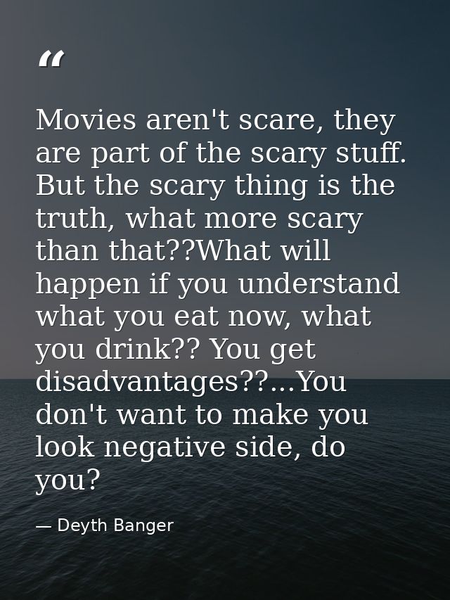 Movies aren't scare, they are part of the scary stuff. But the scary thing is the truth, what more scary than that??What — Deyth Banger