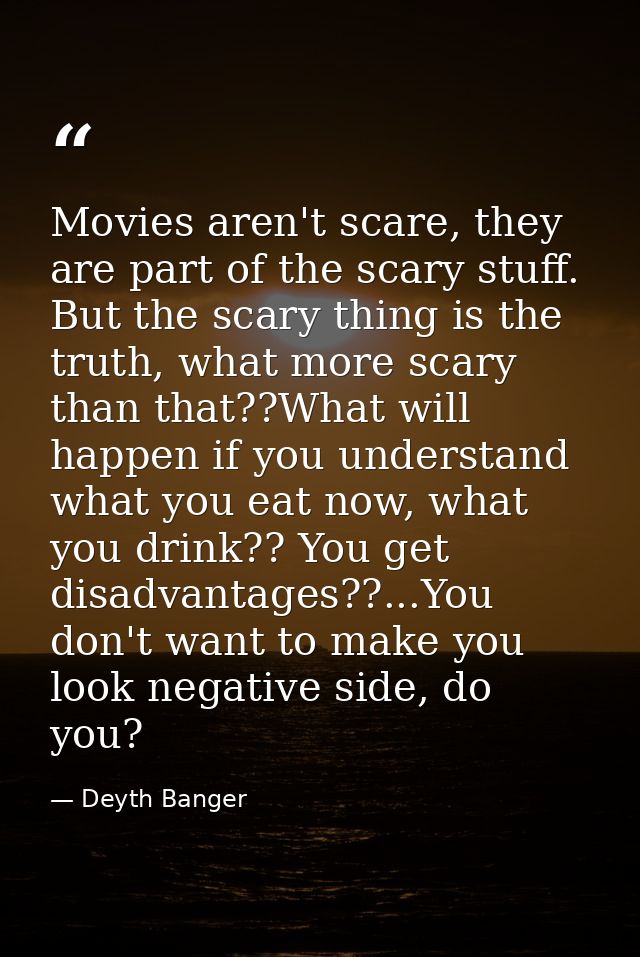 Movies aren't scare, they are part of the scary stuff. But the scary thing is the truth, what more scary than that??What — Deyth Banger