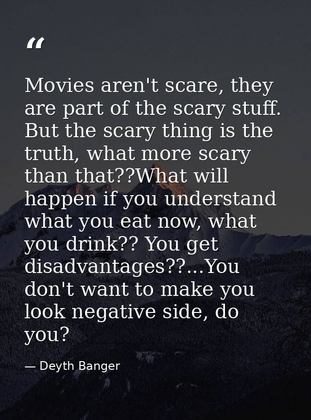 Movies aren't scare, they are part of the scary stuff. But the scary thing is the truth, what more scary than that??What — Deyth Banger
