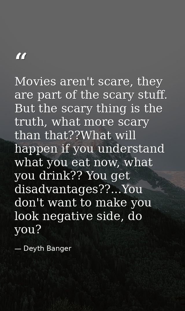 Movies aren't scare, they are part of the scary stuff. But the scary thing is the truth, what more scary than that??What — Deyth Banger