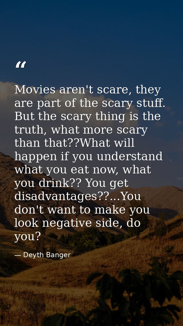 Movies aren't scare, they are part of the scary stuff. But the scary thing is the truth, what more scary than that??What — Deyth Banger
