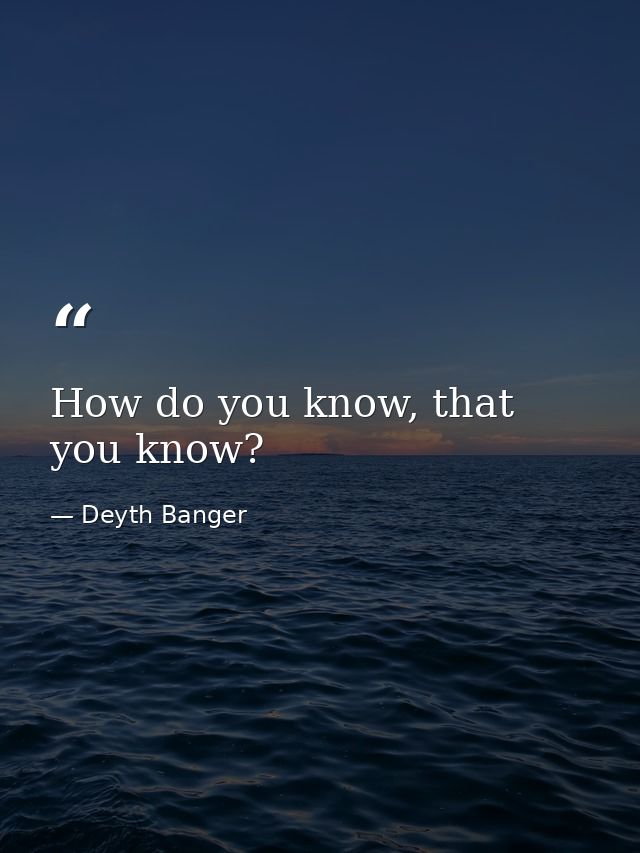 How do you know, that you know? — Deyth Banger