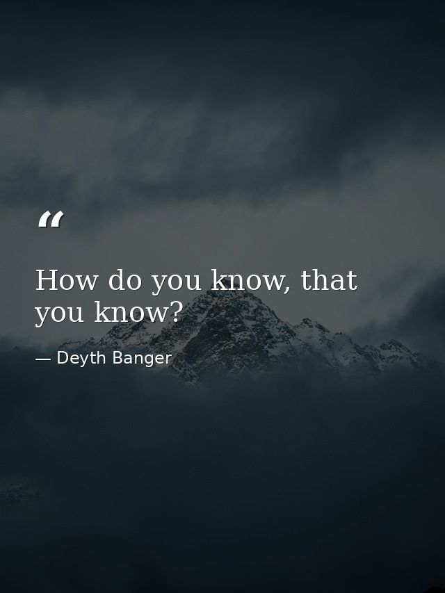 How do you know, that you know? — Deyth Banger