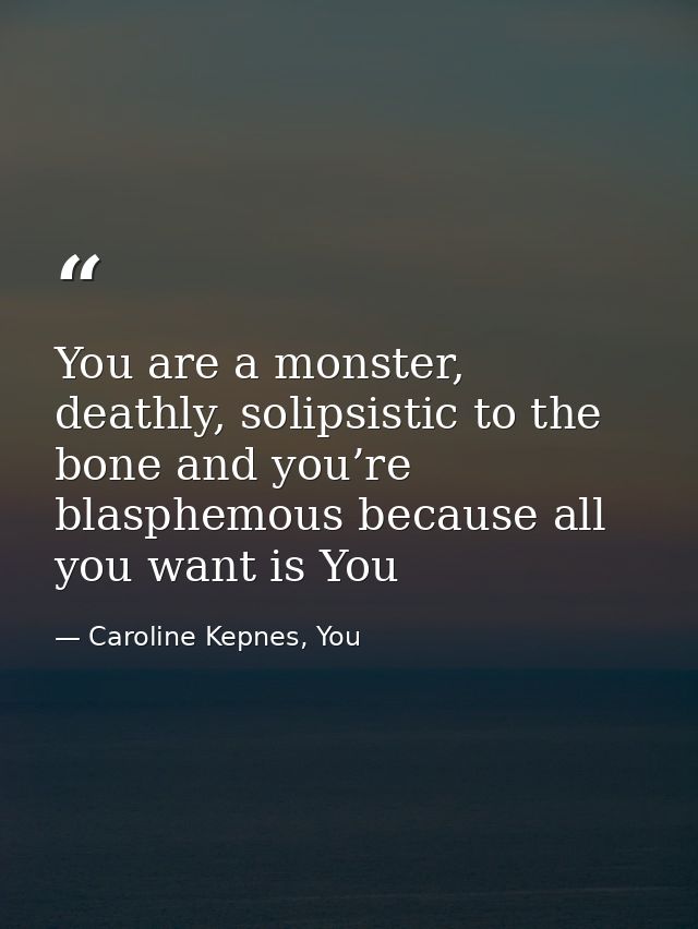 You are a monster, deathly, solipsistic to the bone and you’re blasphemous because all you want is You — Caroline Kepnes, You