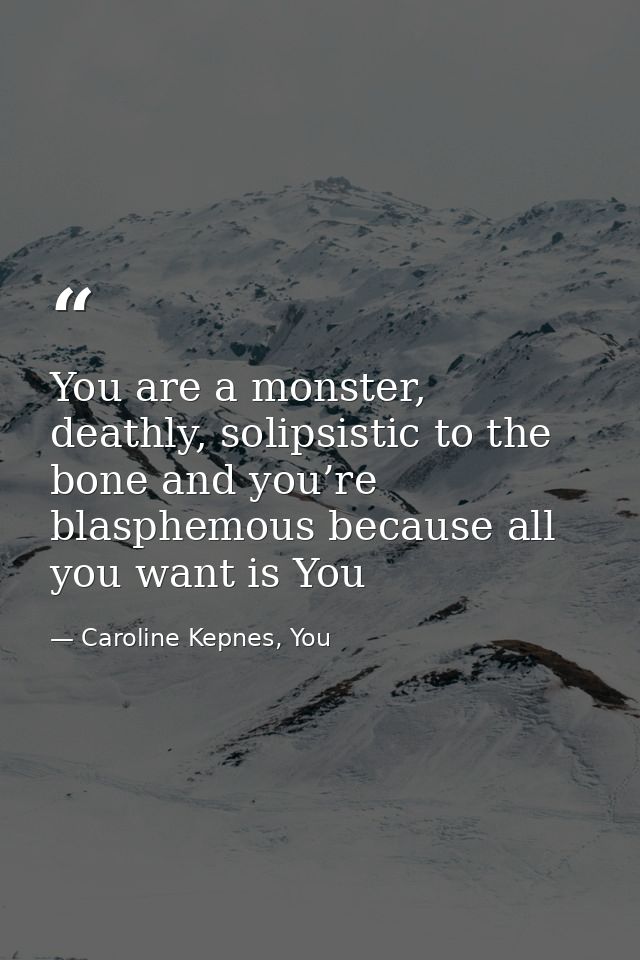 You are a monster, deathly, solipsistic to the bone and you’re blasphemous because all you want is You — Caroline Kepnes, You