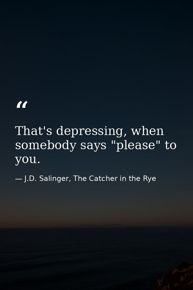 That's depressing, when somebody says "please" to you. — J.D. Salinger, The Catcher in the Rye