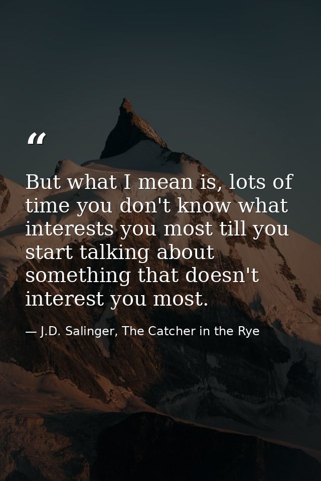But what I mean is, lots of time you don't know what interests you most till you start talking about something that does — J.D. Salinger, The Catcher in the Rye