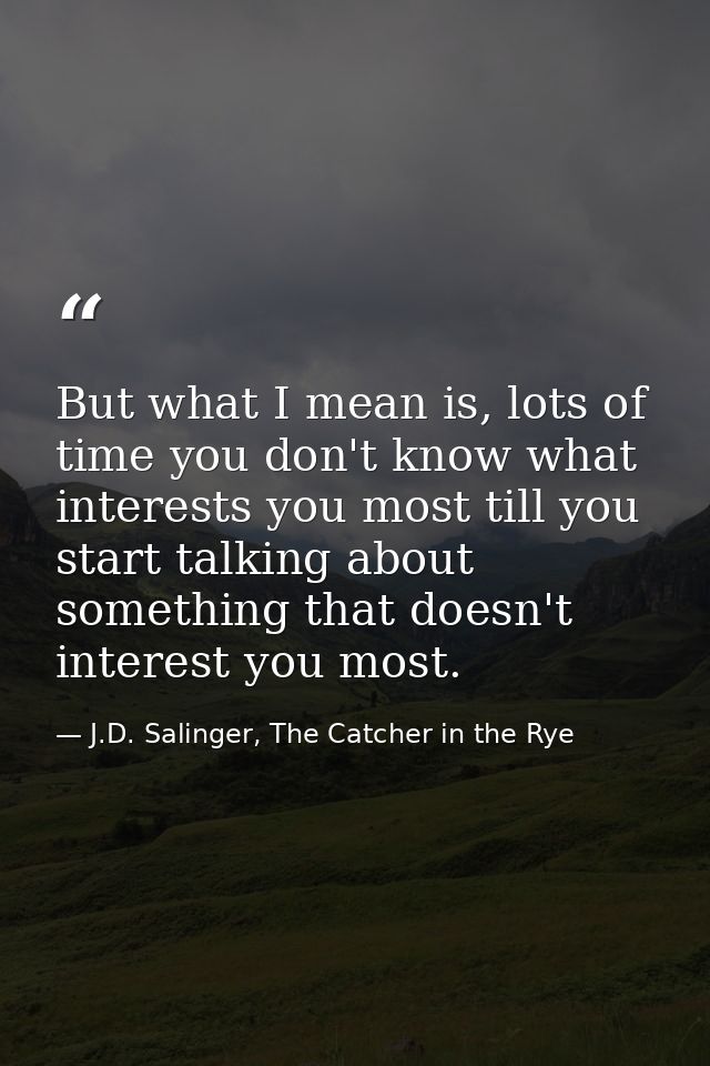 But what I mean is, lots of time you don't know what interests you most till you start talking about something that does — J.D. Salinger, The Catcher in the Rye