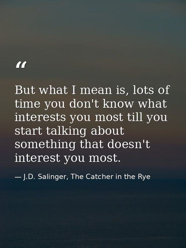 But what I mean is, lots of time you don't know what interests you most till you start talking about something that does — J.D. Salinger, The Catcher in the Rye