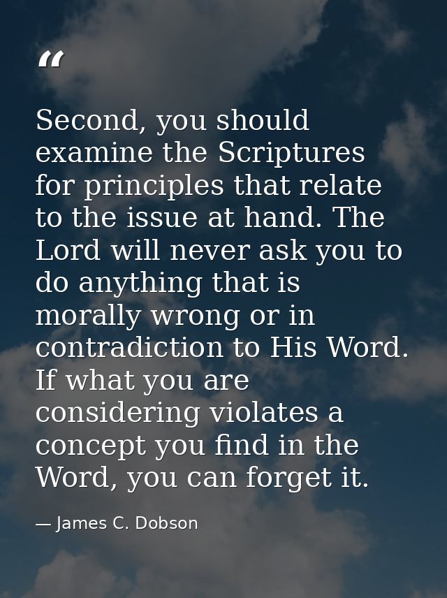 Second, you should examine the Scriptures for principles that relate to the issue at hand. The Lord will never ask you t — James C. Dobson