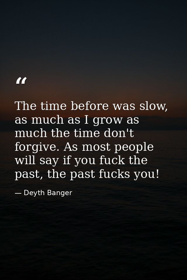 The time before was slow, as much as I grow as much the time don't forgive. As most people will say if you fuck the past — Deyth Banger