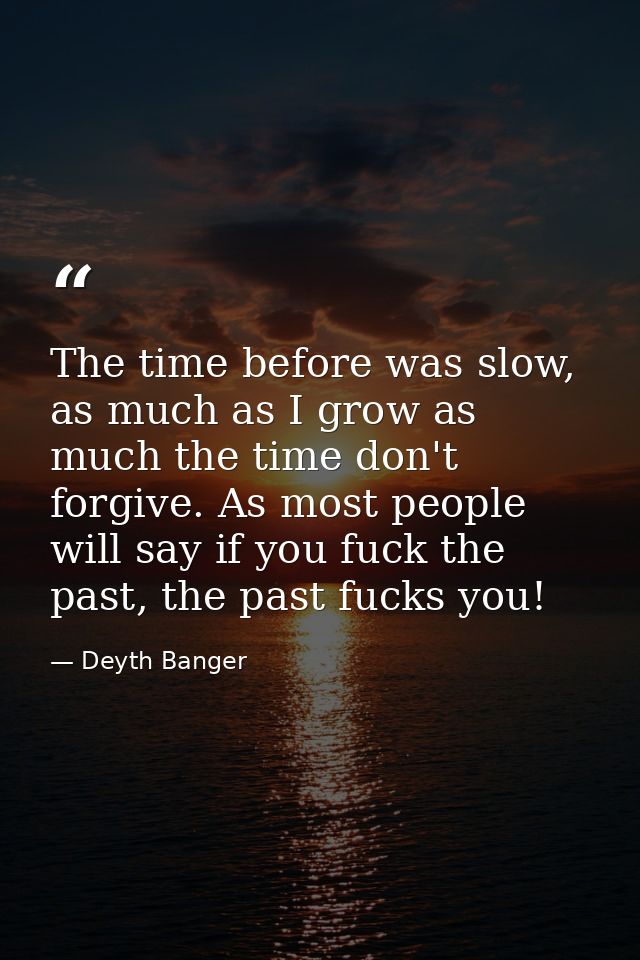The time before was slow, as much as I grow as much the time don't forgive. As most people will say if you fuck the past — Deyth Banger