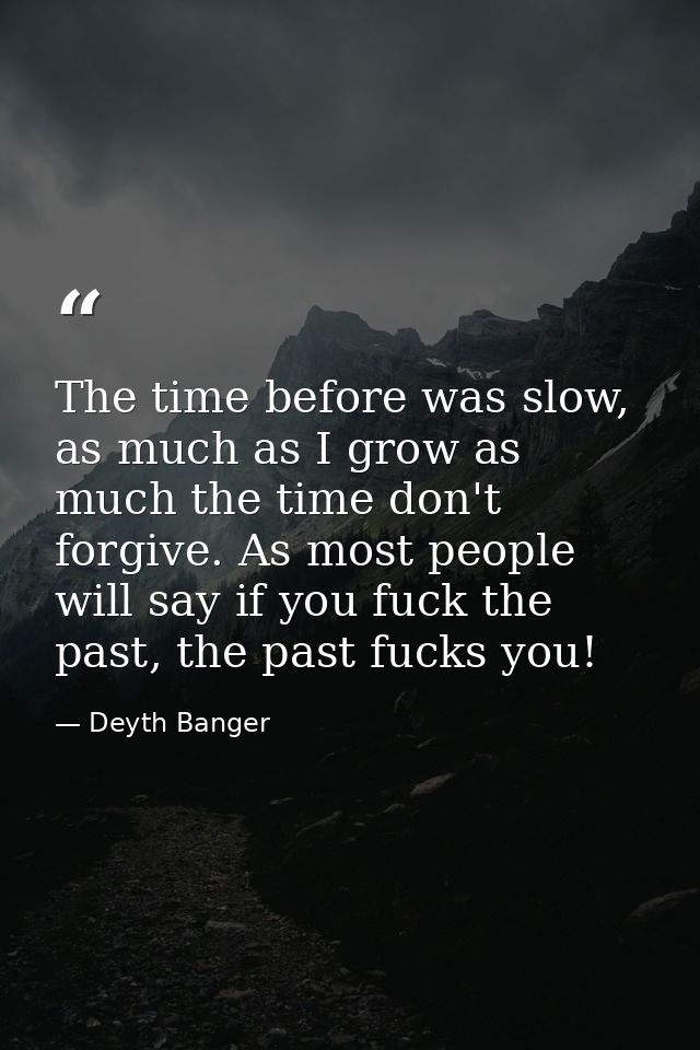 The time before was slow, as much as I grow as much the time don't forgive. As most people will say if you fuck the past — Deyth Banger