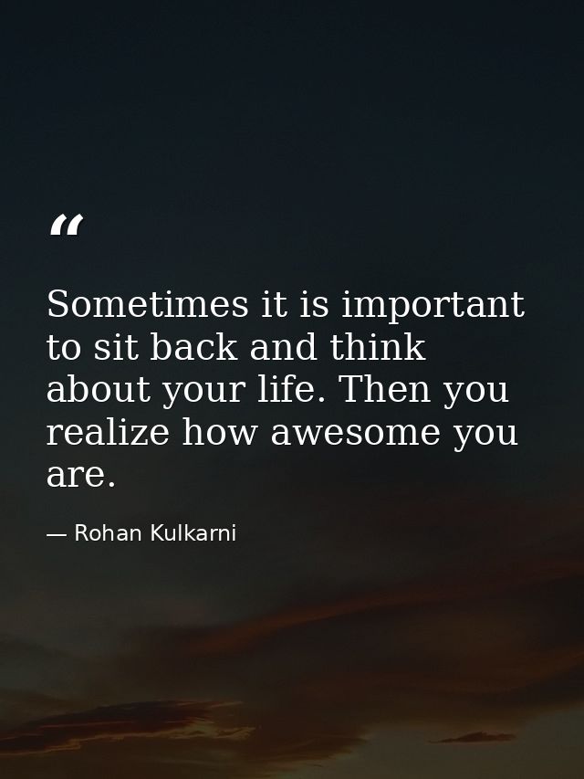 Sometimes it is important to sit back and think about your life. Then you realize how awesome you are. — Rohan Kulkarni