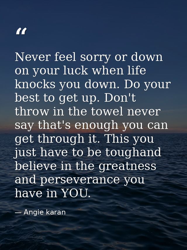 Never feel sorry or down on your luck when life knocks you down. Do your best to get up. Don't throw in the towel never  — Angie karan