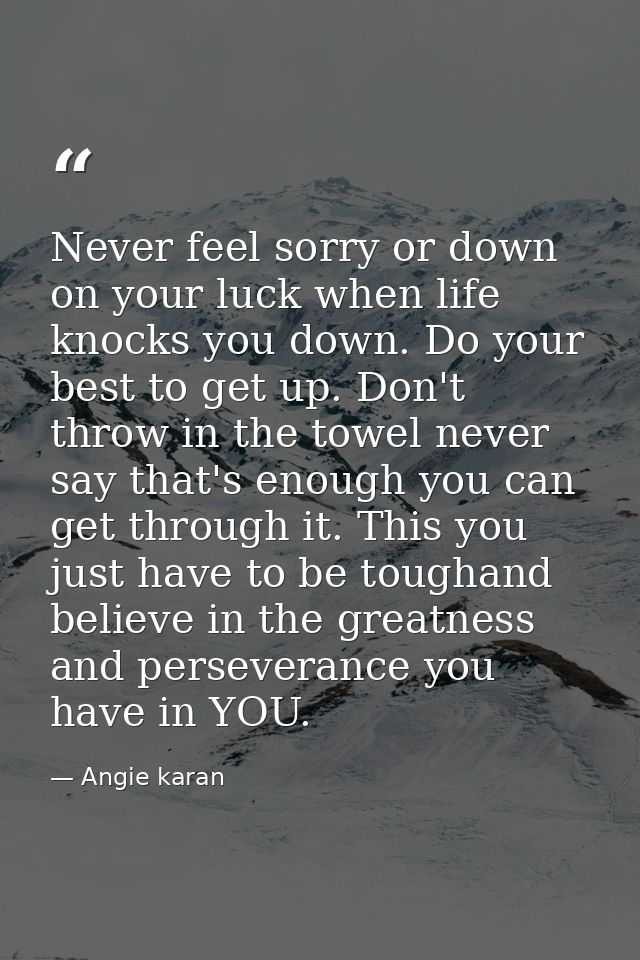 Never feel sorry or down on your luck when life knocks you down. Do your best to get up. Don't throw in the towel never  — Angie karan