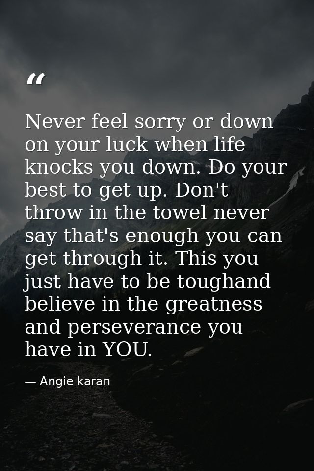 Never feel sorry or down on your luck when life knocks you down. Do your best to get up. Don't throw in the towel never  — Angie karan