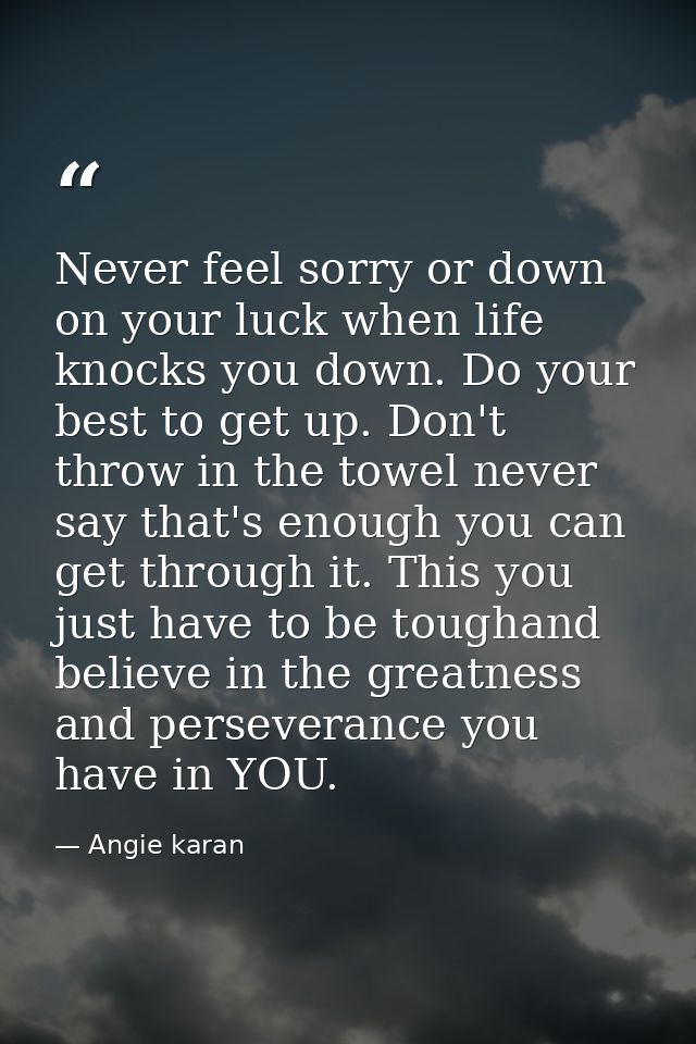 Never feel sorry or down on your luck when life knocks you down. Do your best to get up. Don't throw in the towel never  — Angie karan