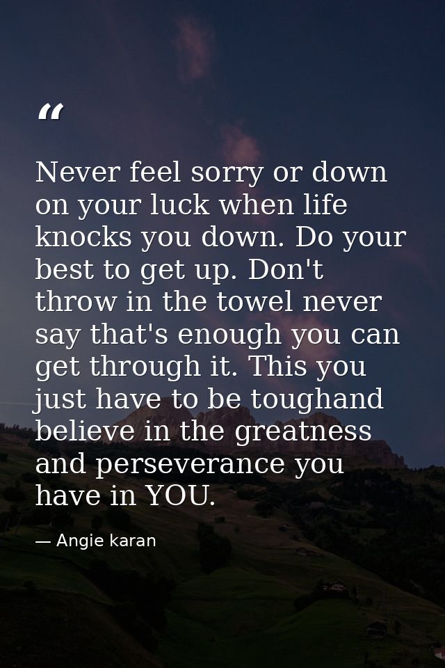 Never feel sorry or down on your luck when life knocks you down. Do your best to get up. Don't throw in the towel never  — Angie karan
