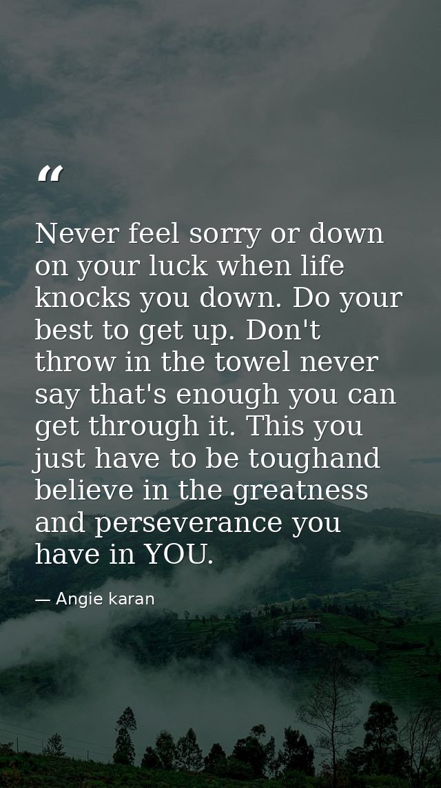 Never feel sorry or down on your luck when life knocks you down. Do your best to get up. Don't throw in the towel never  — Angie karan