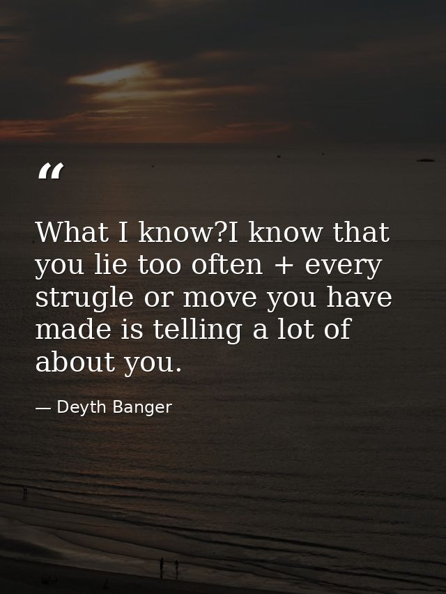 What I know?I know that you lie too often + every strugle or move you have made is telling a lot of about you. — Deyth Banger