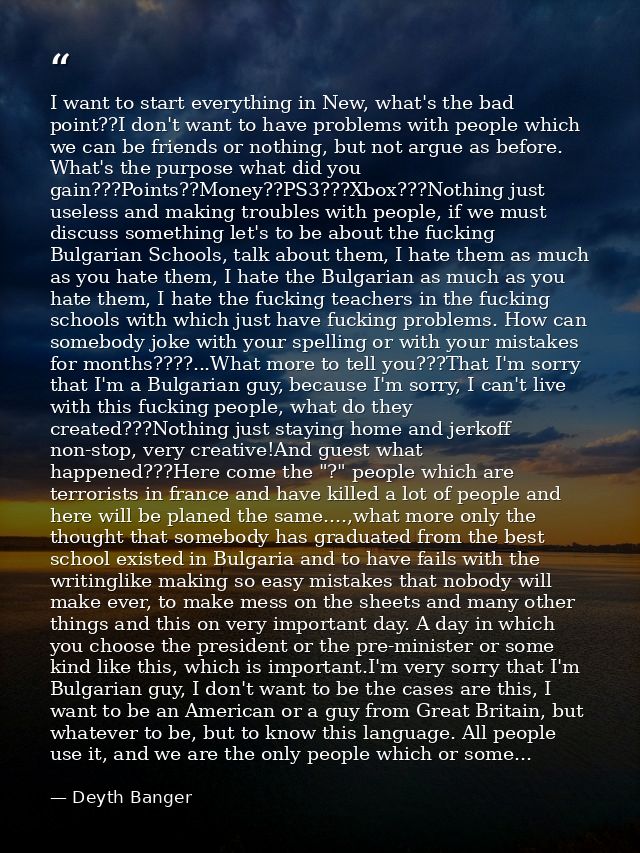I want to start everything in New, what's the bad point??I don't want to have problems with people which we can be frien — Deyth Banger