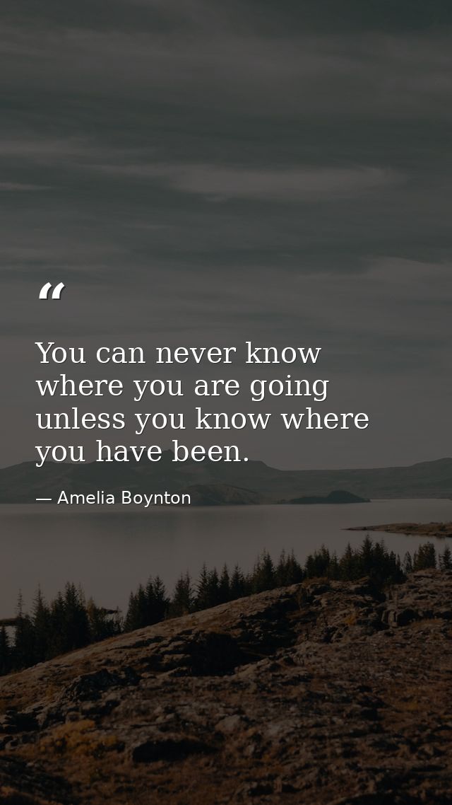 You can never know where you are going unless you know where you have been. — Amelia Boynton