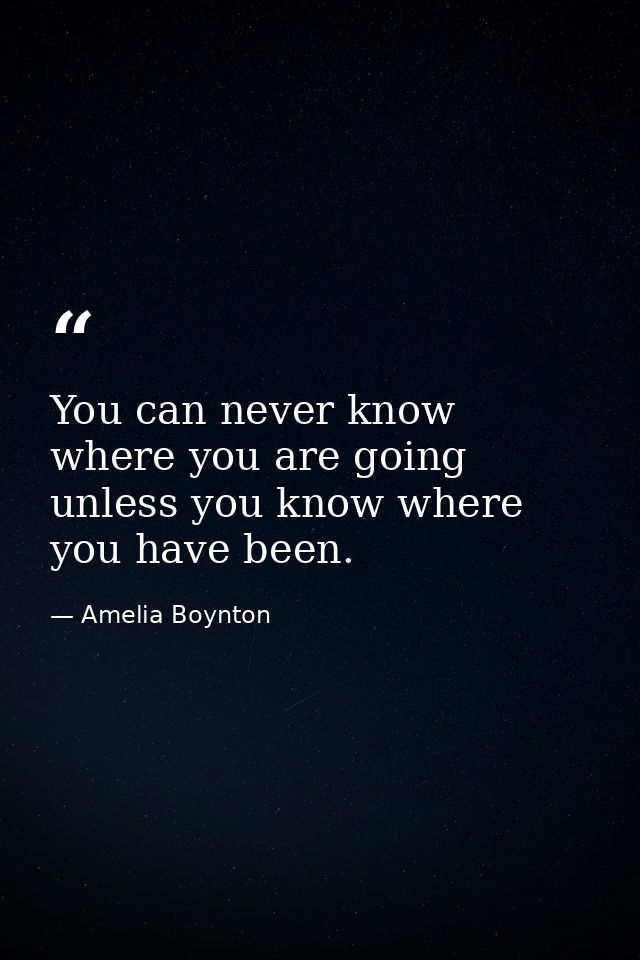 You can never know where you are going unless you know where you have been. — Amelia Boynton