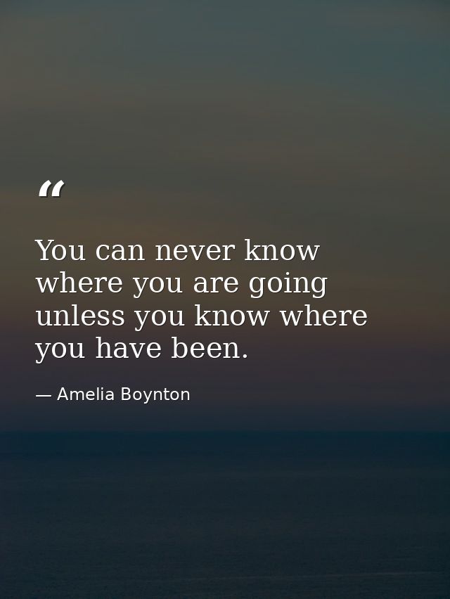 You can never know where you are going unless you know where you have been. — Amelia Boynton