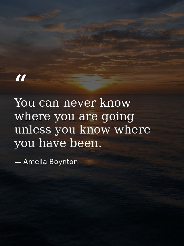 You can never know where you are going unless you know where you have been. — Amelia Boynton