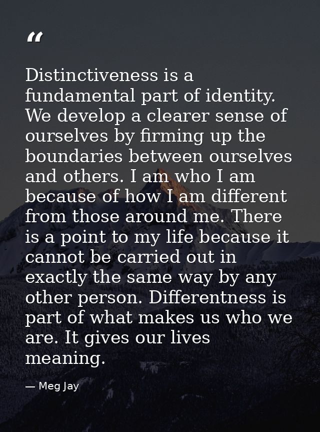 Distinctiveness is a fundamental part of identity. We develop a clearer sense of ourselves by firming up the boundaries  — Meg Jay