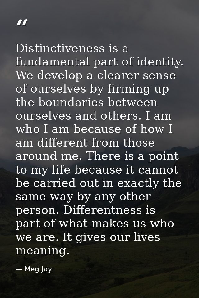 Distinctiveness is a fundamental part of identity. We develop a clearer sense of ourselves by firming up the boundaries  — Meg Jay
