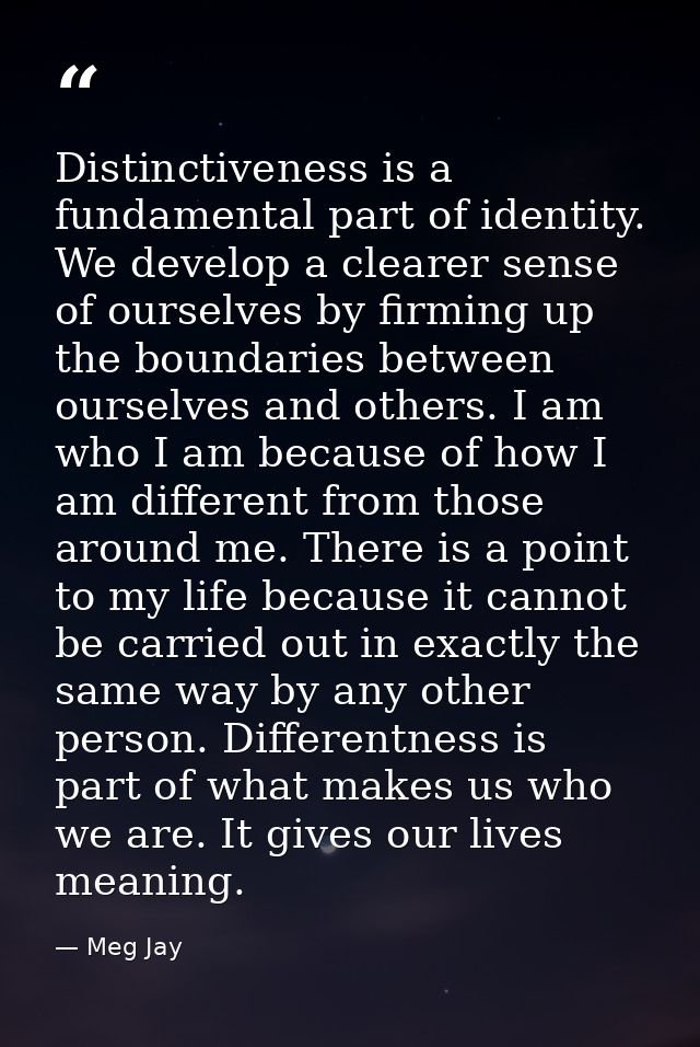 Distinctiveness is a fundamental part of identity. We develop a clearer sense of ourselves by firming up the boundaries  — Meg Jay