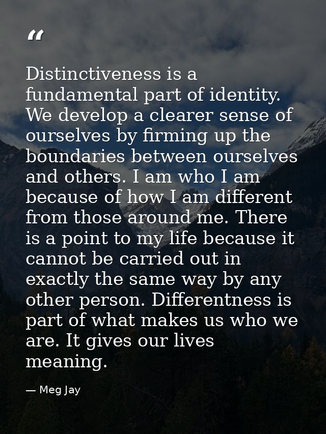 Distinctiveness is a fundamental part of identity. We develop a clearer sense of ourselves by firming up the boundaries  — Meg Jay