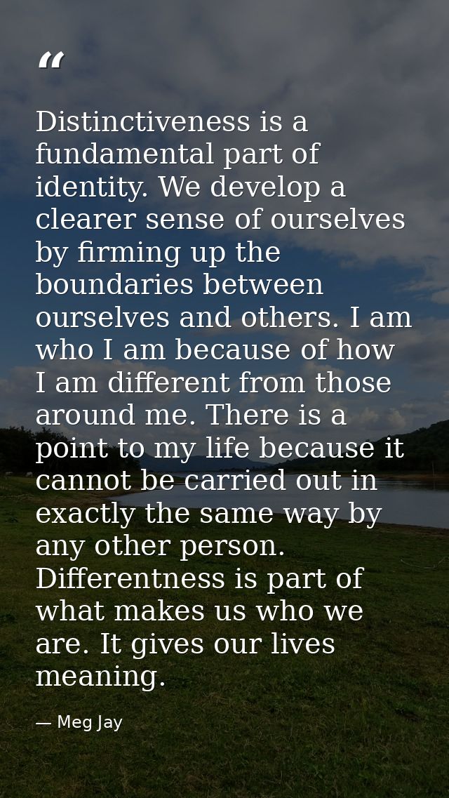 Distinctiveness is a fundamental part of identity. We develop a clearer sense of ourselves by firming up the boundaries  — Meg Jay