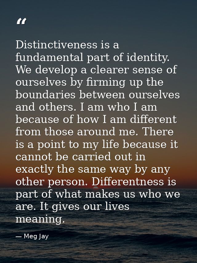 Distinctiveness is a fundamental part of identity. We develop a clearer sense of ourselves by firming up the boundaries  — Meg Jay
