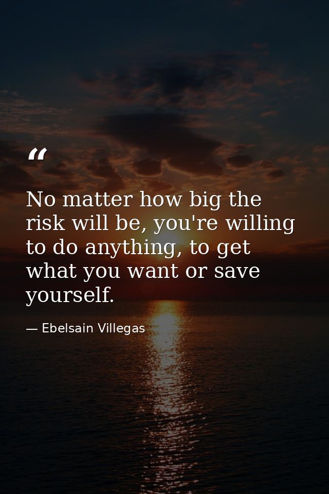 No matter how big the risk will be, you're willing to do anything, to get what you want or save yourself. — Ebelsain Villegas