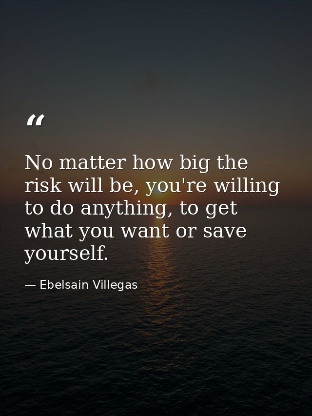 No matter how big the risk will be, you're willing to do anything, to get what you want or save yourself. — Ebelsain Villegas