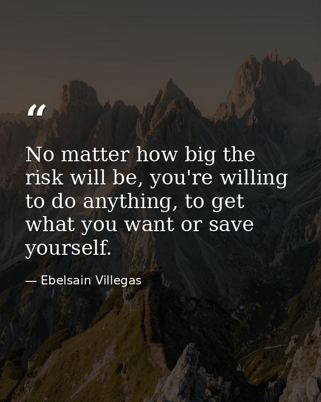 No matter how big the risk will be, you're willing to do anything, to get what you want or save yourself. — Ebelsain Villegas
