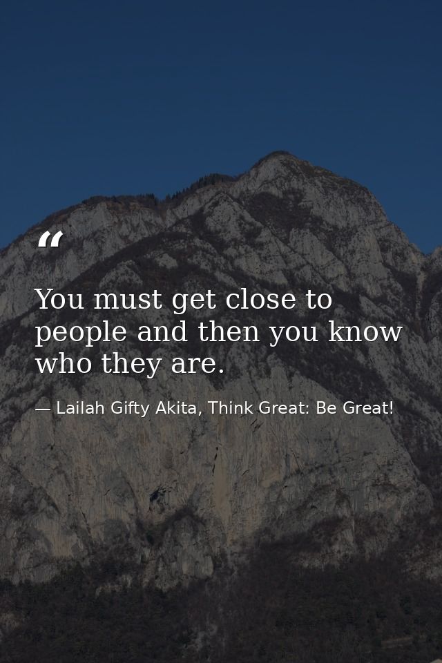 You must get close to people and then you know who they are. — Lailah Gifty Akita, Think Great: Be Great!