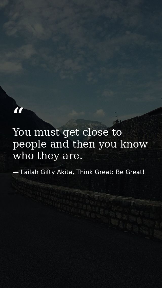 You must get close to people and then you know who they are. — Lailah Gifty Akita, Think Great: Be Great!