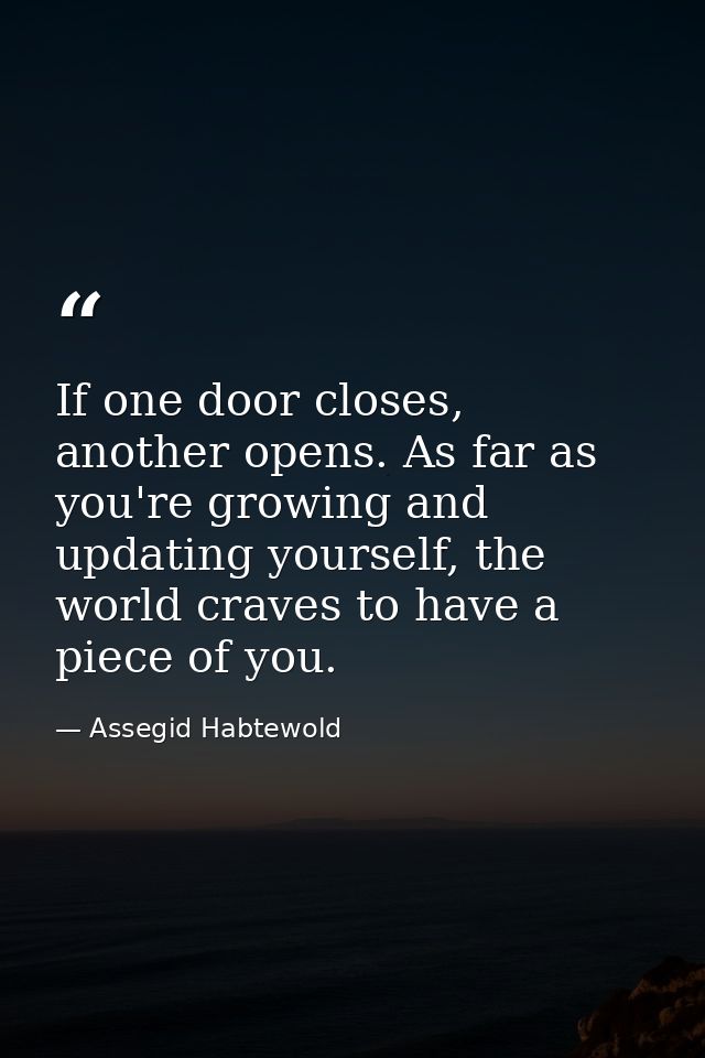 If one door closes, another opens. As far as you're growing and updating yourself, the world craves to have a piece of y — Assegid Habtewold
