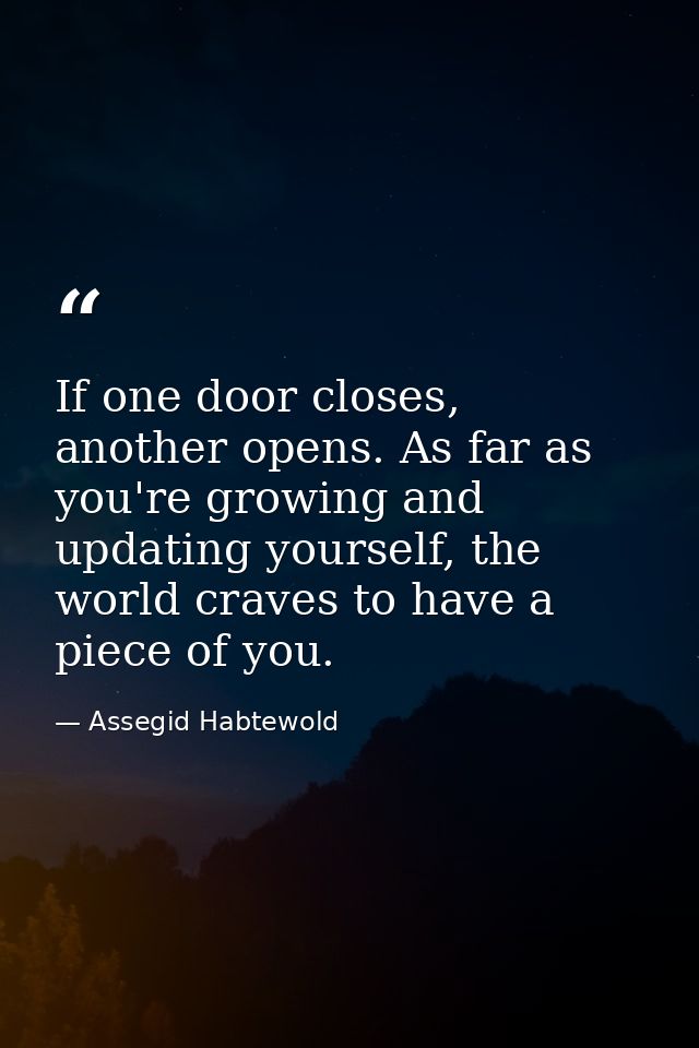If one door closes, another opens. As far as you're growing and updating yourself, the world craves to have a piece of y — Assegid Habtewold