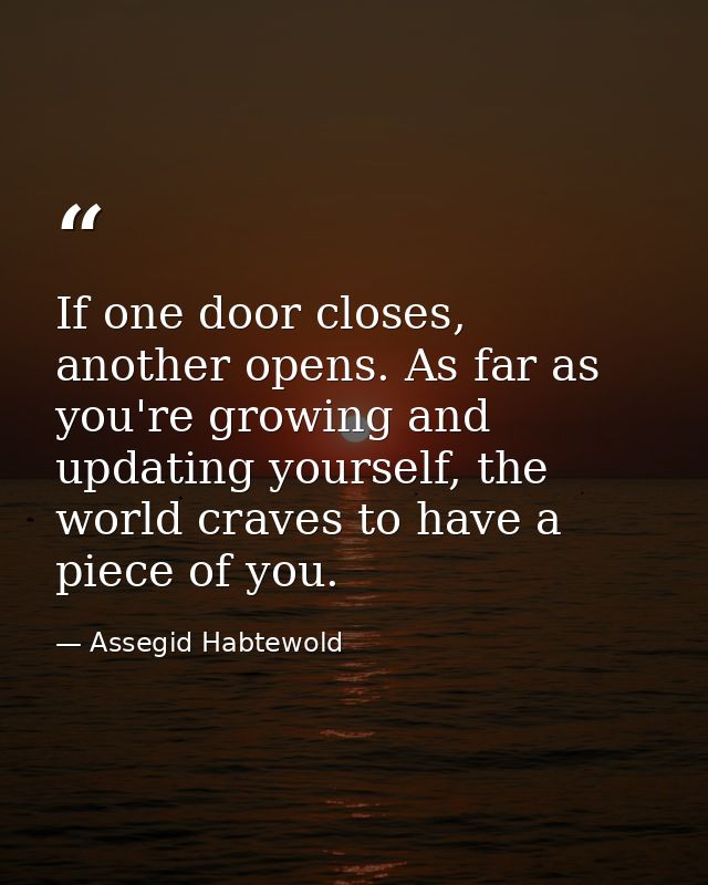 If one door closes, another opens. As far as you're growing and updating yourself, the world craves to have a piece of y — Assegid Habtewold