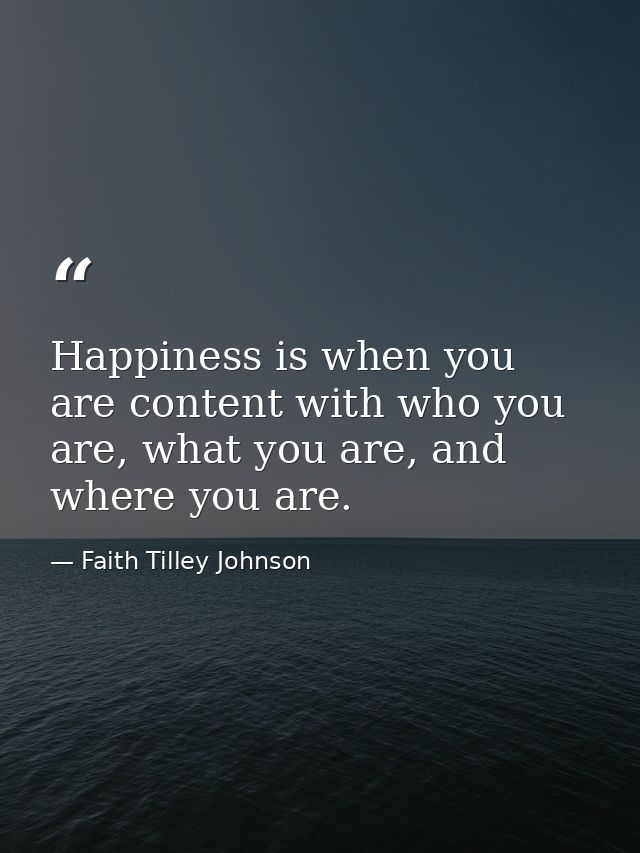Happiness is when you are content with who you are, what you are, and where you are. — Faith Tilley Johnson