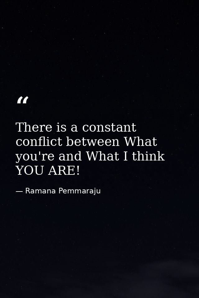 There is a constant conflict between What you're and What I think YOU ARE! — Ramana Pemmaraju