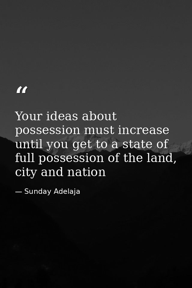 Your ideas about possession must increase until you get to a state of full possession of the land, city and nation — Sunday Adelaja