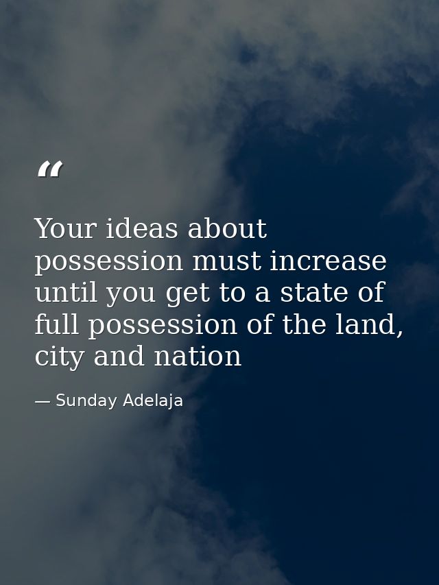 Your ideas about possession must increase until you get to a state of full possession of the land, city and nation — Sunday Adelaja