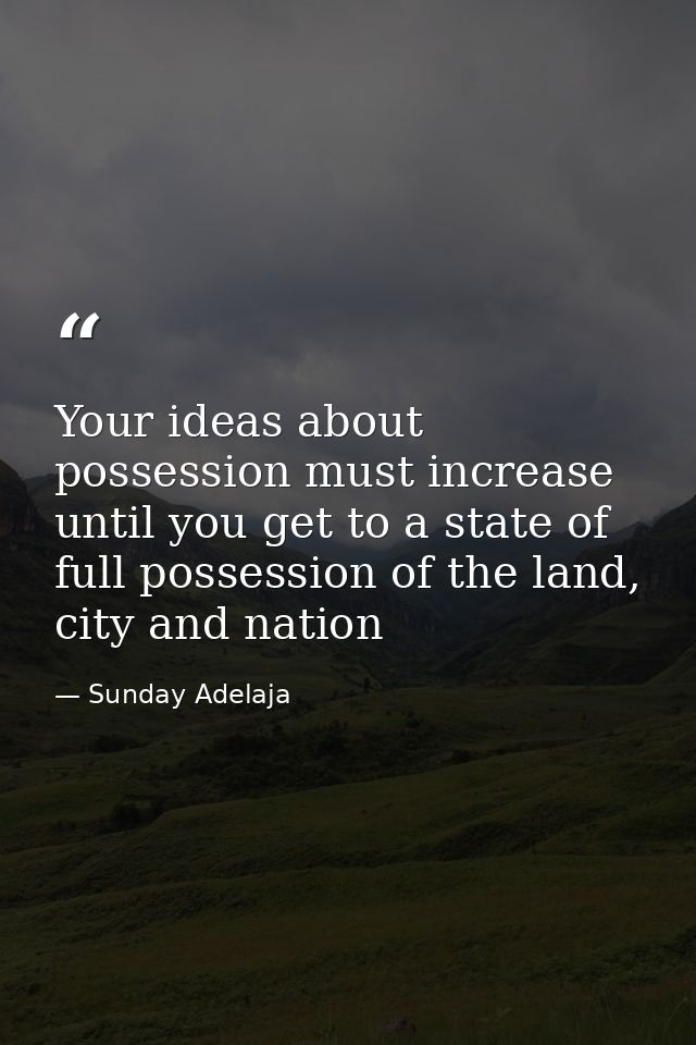 Your ideas about possession must increase until you get to a state of full possession of the land, city and nation — Sunday Adelaja