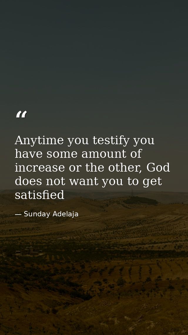 Anytime you testify you have some amount of increase or the other, God does not want you to get satisfied — Sunday Adelaja